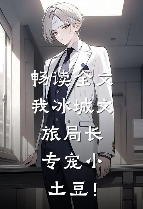 畅读全文我冰城文旅局长，专宠小土豆！