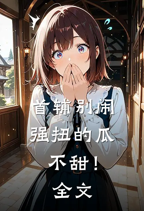 首辅别闹，强扭的瓜不甜！全文
