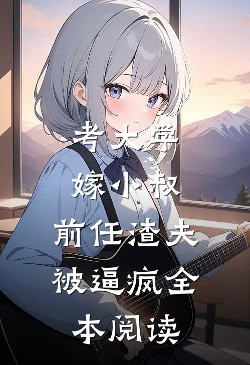 考大学，嫁小叔，前任渣夫被逼疯全本阅读