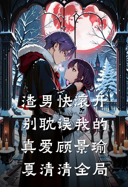 渣男快滚开，别耽误我的真爱顾景瑜夏清清全局