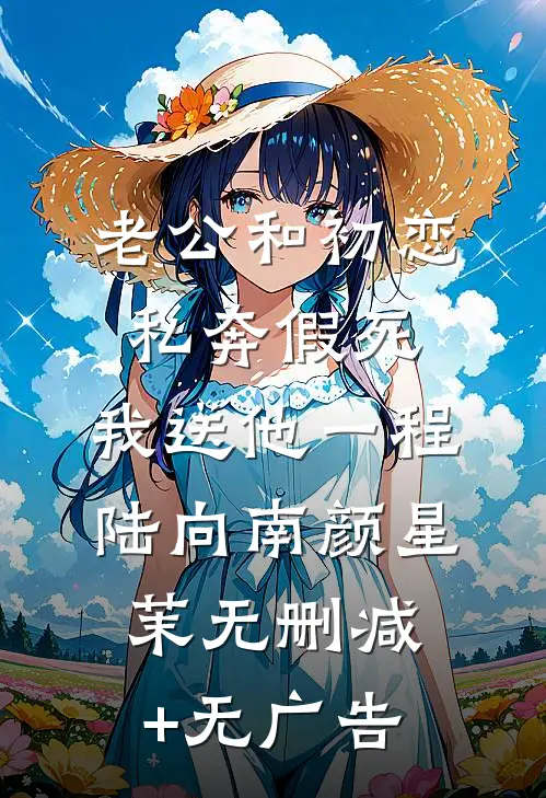 老公和初恋私奔假死，我送他一程陆向南颜星茉无删减+无广告