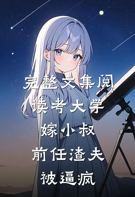 完整文集阅读考大学，嫁小叔，前任渣夫被逼疯