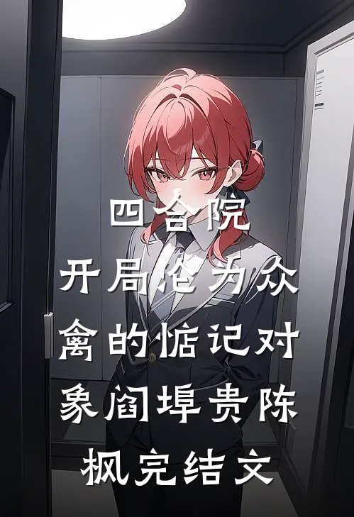 四合院：开局沦为众禽的惦记对象阎埠贵陈枫完结文
