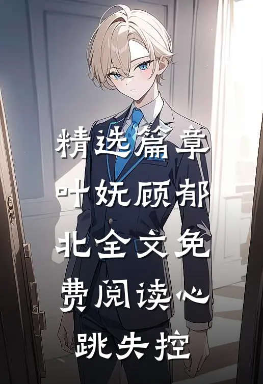 精选篇章叶妩顾郁北全文免费阅读心跳失控