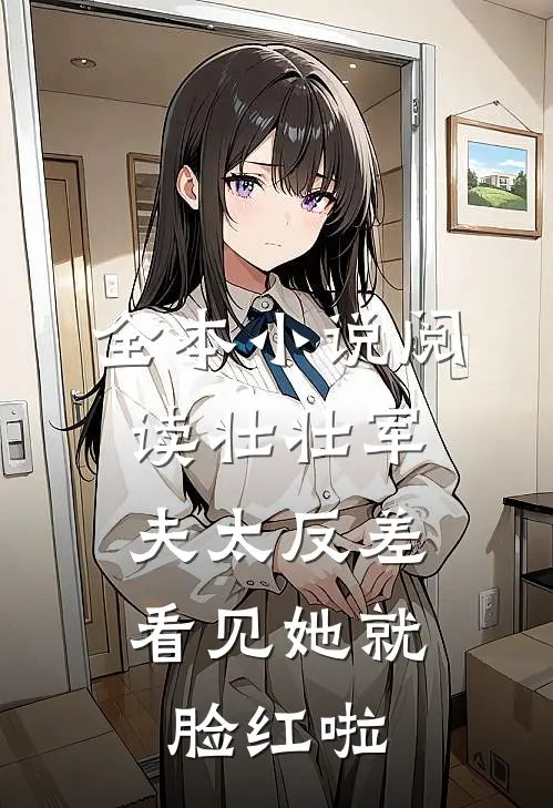 全本小说阅读壮壮军夫太反差，看见她就脸红啦
