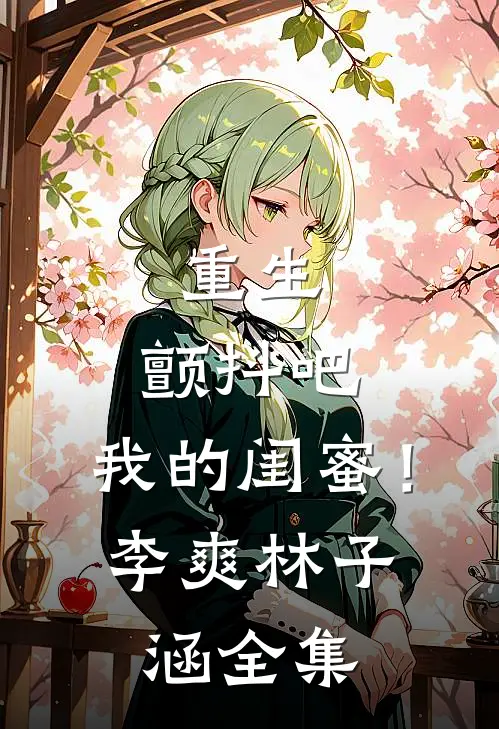 重生颤抖吧,我的闺蜜!李爽林子涵 全集免费观看