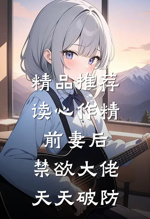 精品推荐读心作精前妻后，禁欲大佬天天破防