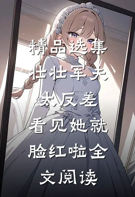 精品选集壮壮军夫太反差，看见她就脸红啦全文阅读