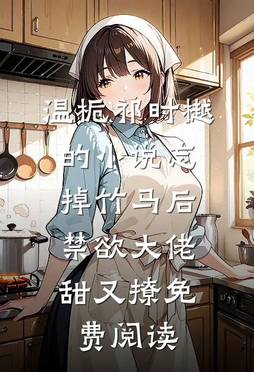 温栀祁时樾的小说忘掉竹马后，禁欲大佬甜又撩免费阅读
