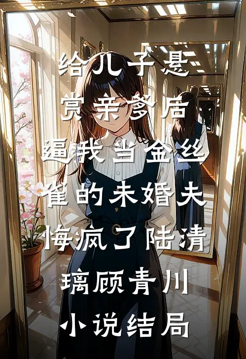 给儿子悬赏亲爹后，逼我当金丝雀的未婚夫悔疯了陆清璃顾青川小说结局