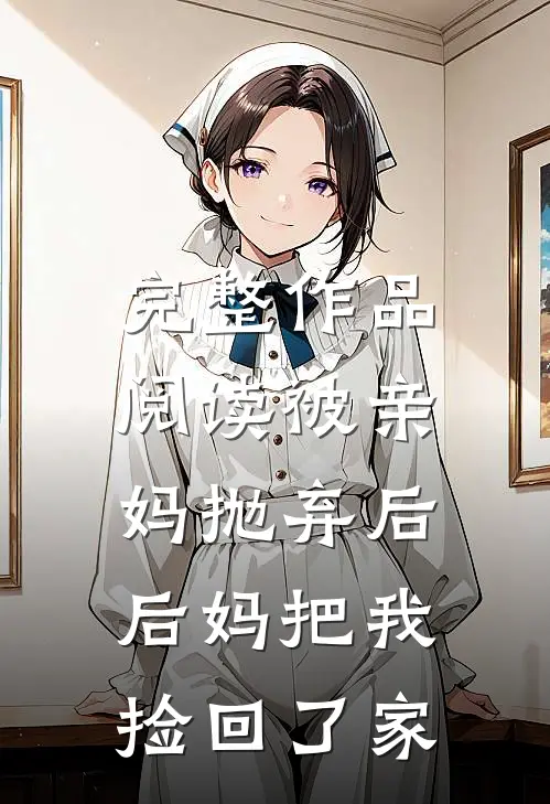 完整作品阅读被亲妈抛弃后,后妈把我捡回了家的