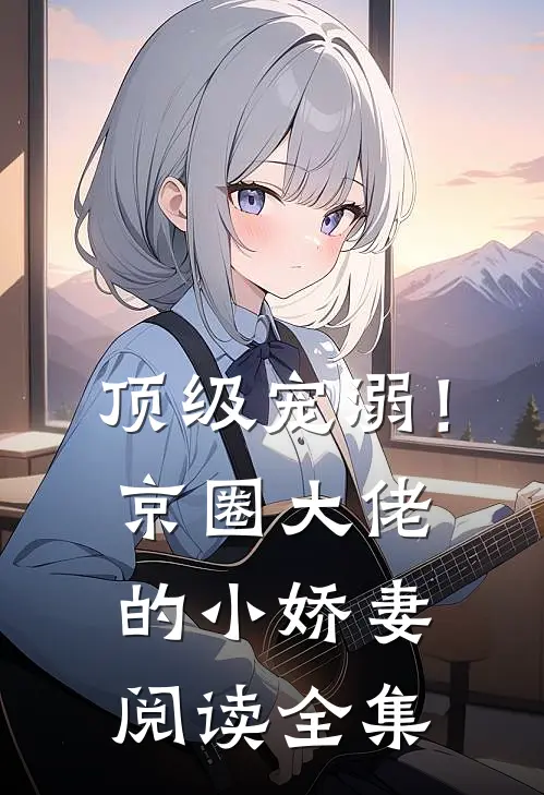 顶级宠溺!京圈大佬的小娇妻阅读全集