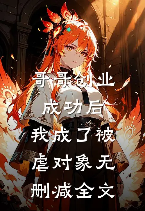 哥哥创业成功后,我成了被虐对象无删减全文在线阅读