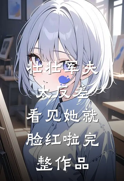 壮壮军夫太反差，看见她就脸红啦完整作品
