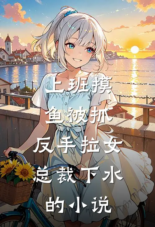 上班摸鱼被抓，反手拉女总裁下水的小说