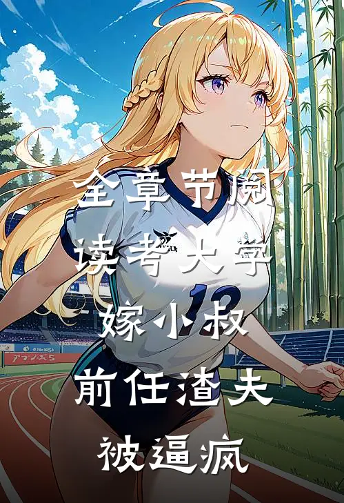 全章节阅读考大学，嫁小叔，前任渣夫被逼疯