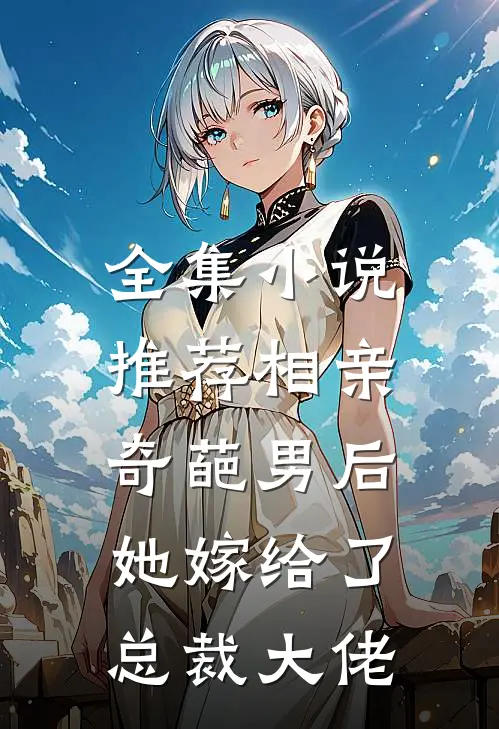 全集推荐相亲奇葩男后,她嫁给了总裁大佬免费阅读