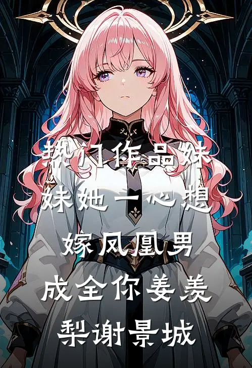 热门作品妹妹她一心想嫁凤凰男,成全你(姜羡梨谢景城)