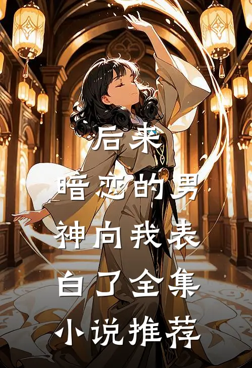 后来,暗恋的男神向我表白了全集推荐免费阅读