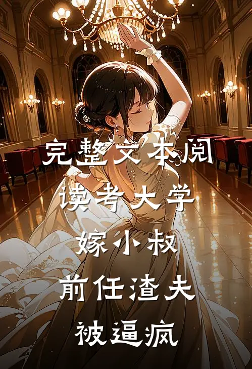 完整文本阅读考大学，嫁小叔，前任渣夫被逼疯