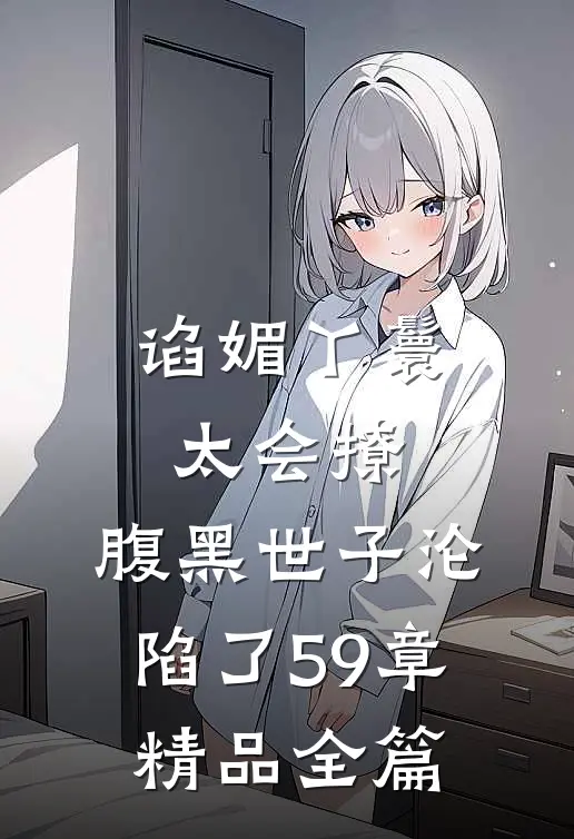 谄媚丫鬟太会撩,腹黑世子沦陷了 59章精品全篇