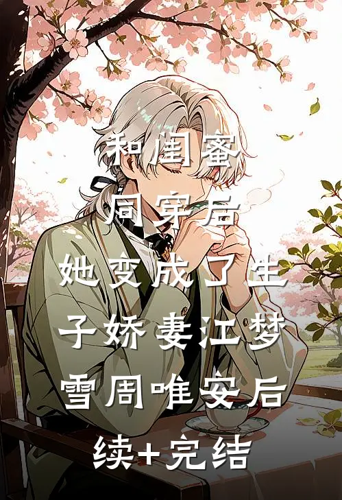 和闺蜜同穿后，她变成了生子娇妻江梦雪周唯安后续+完结