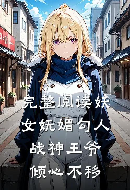 完整阅读妖女妩媚勾人,战神王爷倾心不移全文