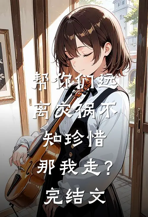 帮你们远离灾祸不知珍惜,那我走?完结文学