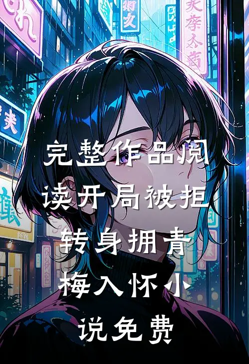 完整作品阅读开局被拒,转身拥青梅入怀小说免费