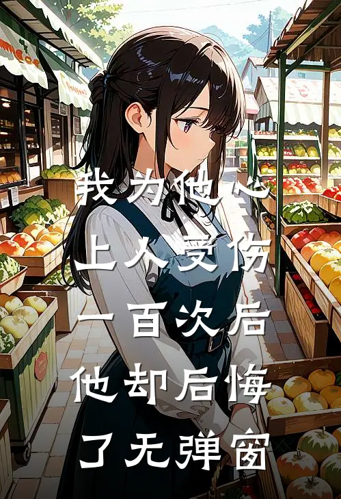 我为他心上人受伤一百次后,他却后悔了无弹窗