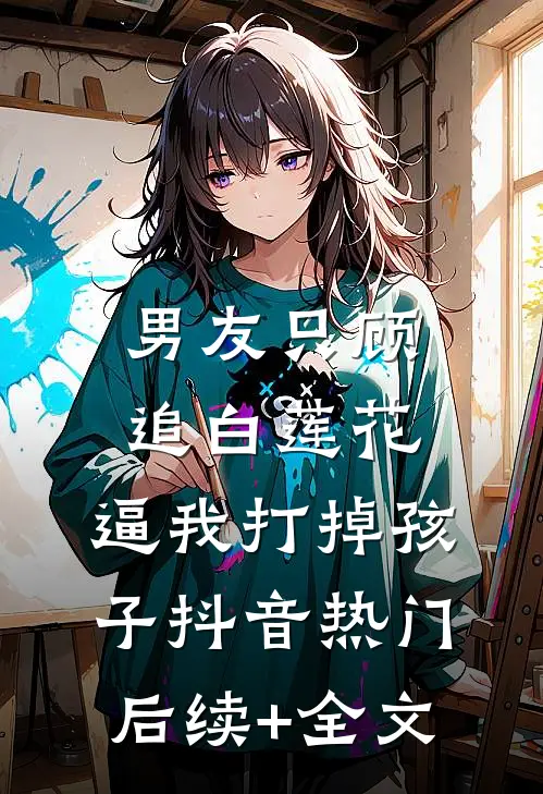 男友只顾追白莲花，逼我打掉孩子抖音热门后续+全文