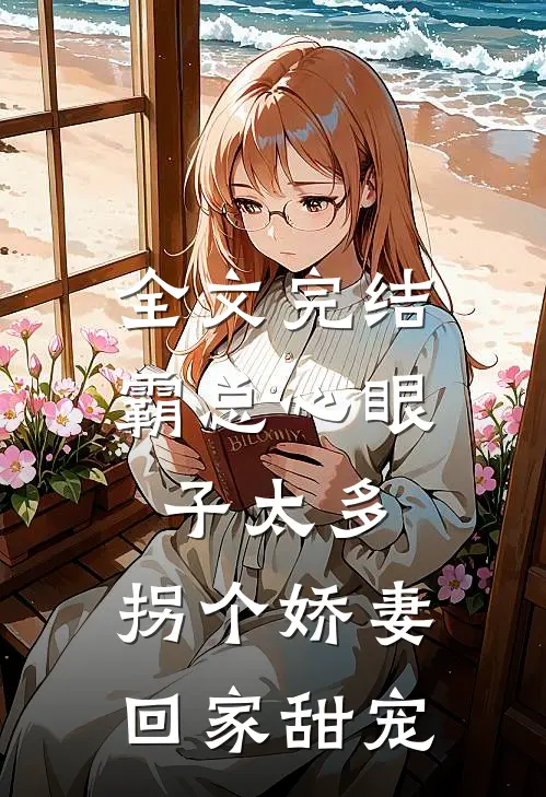 全文完结霸总心眼子太多，拐个娇妻回家甜宠