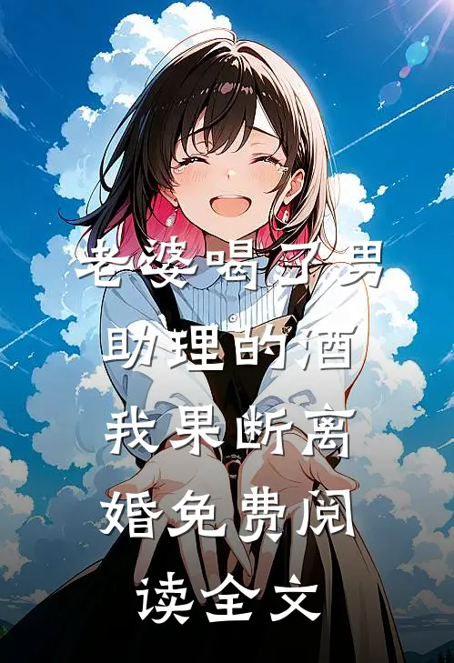 老婆喝了男助理的酒,我果断离婚免费阅读全文