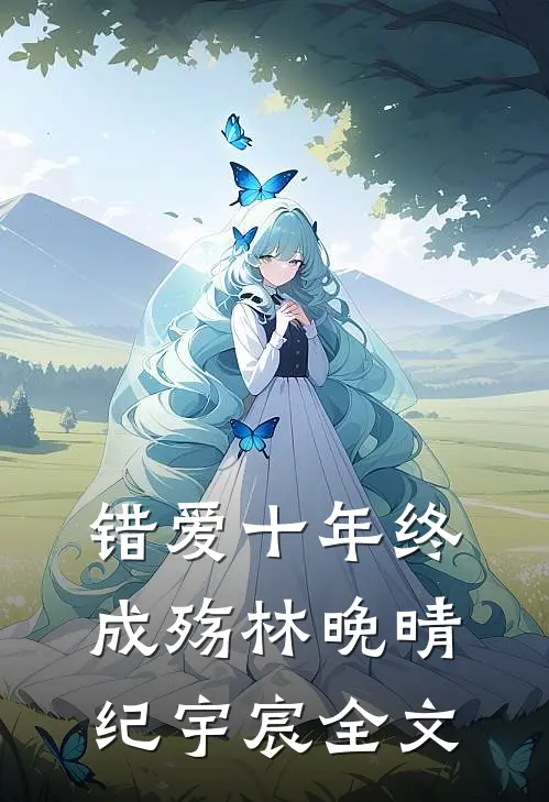 错爱十年终成殇林晚晴纪宇宸全文