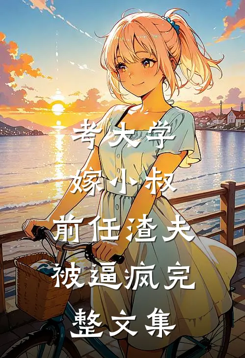 考大学，嫁小叔，前任渣夫被逼疯完整文集