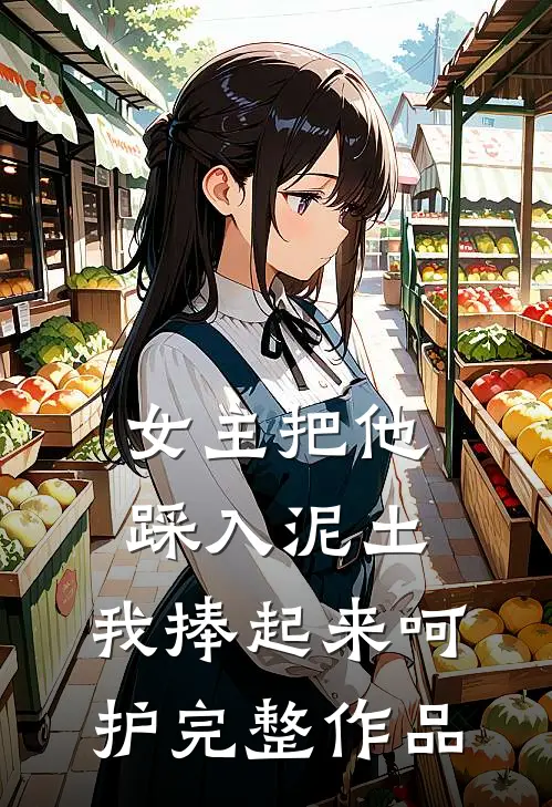 女主把他踩入泥土,我捧起来呵护完整作品免费阅读