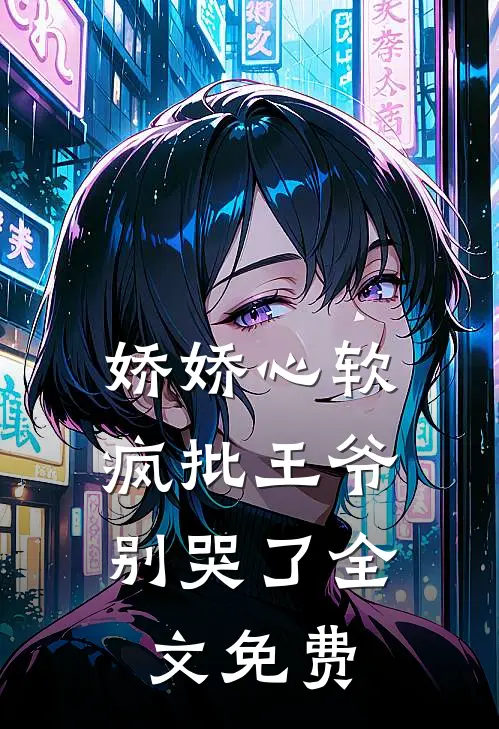 娇娇心软,疯批王爷别哭了全文免费