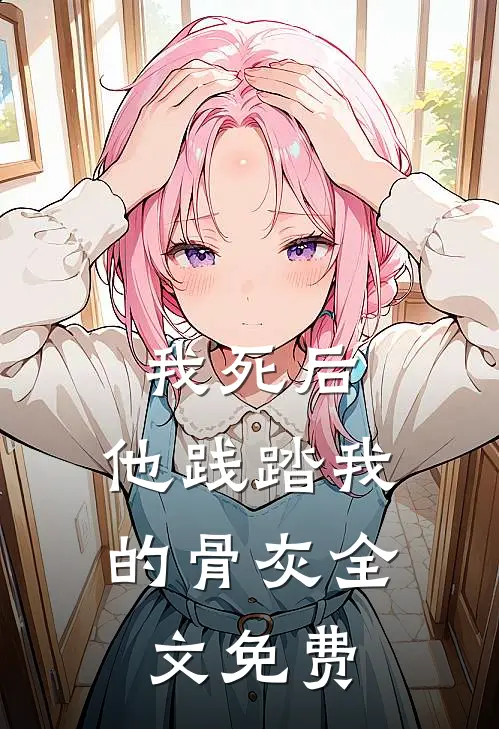 我死后,他践踏我的骨灰全文免费观看