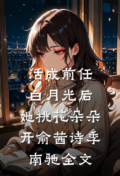 活成前任白月光后，她桃花朵朵开俞茜诗季南驰全文