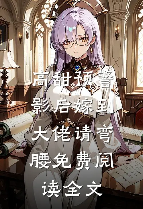 高甜预警影后嫁到,大佬请弯腰免费阅读全文无弹窗
