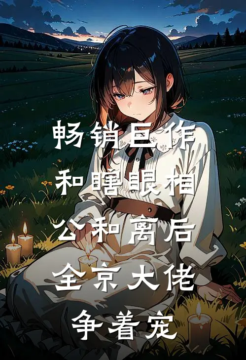 畅销巨作和瞎眼相公和离后，全京大佬争着宠