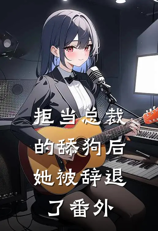 拒当总裁的舔狗后,她被辞退了 番外