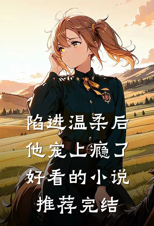 陷进温柔后,他宠上瘾了好看的推荐完结文