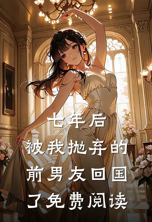 七年后,被我抛弃的前男友回国了免费阅读