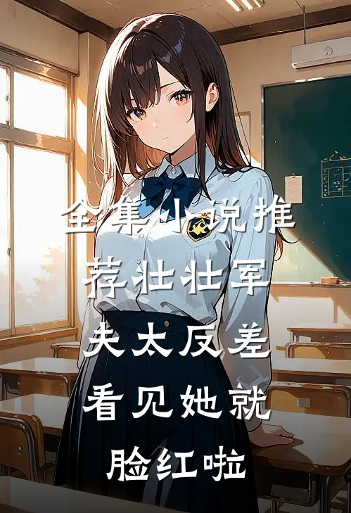 全集小说推荐壮壮军夫太反差，看见她就脸红啦