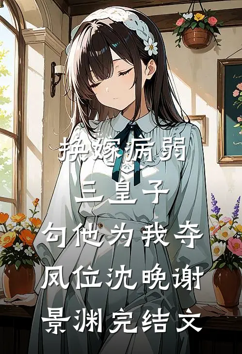 换嫁病弱三皇子，勾他为我夺凤位沈晚谢景渊完结文