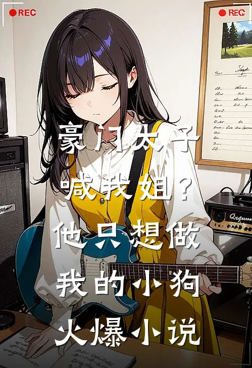 豪门太子喊我姐?他只想做我的小狗火爆免费阅读