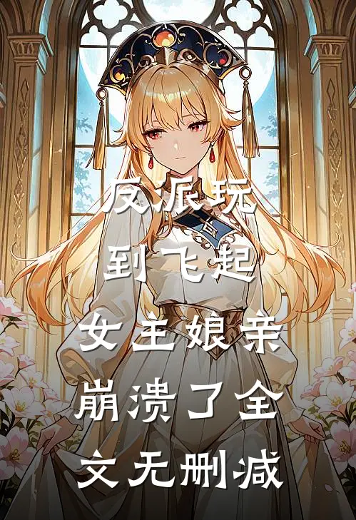 反派玩到飞起,女主娘亲崩溃了全文无删减