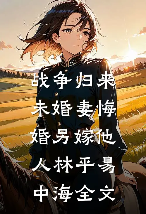 战争归来，未婚妻悔婚另嫁他人林平易中海全文