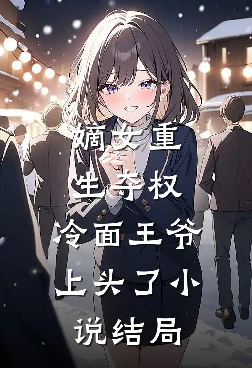 嫡女重生夺权,冷面王爷上头了结局如何